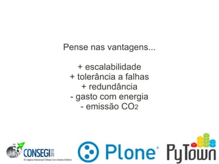 Pense nas vantagens...
+ escalabilidade
+ tolerância a falhas
+ redundância
- gasto com energia
- emissão CO2
 