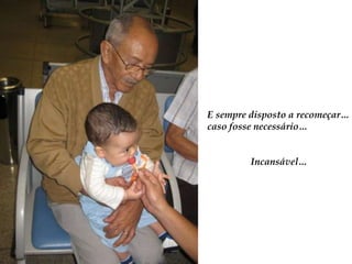 E sempredisposto a recomeçar…caso fossenecessário…Incansável…