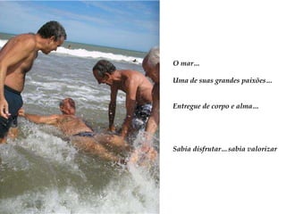 O mar…Uma de suas grandes paixões…Entregue de corpo e alma…Sabia disfrutar…sabia valorizar