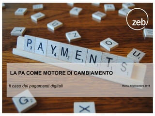 Il caso dei pagamenti digitali
LA PA COME MOTORE DI CAMBIAMENTO
Roma, 16 Dicembre 2015
 