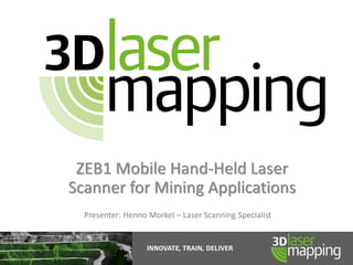 ZEB1 Mobile Hand-Held Laser
Scanner for Mining Applications
Presenter: Henno Morkel – Laser Scanning Specialist
 