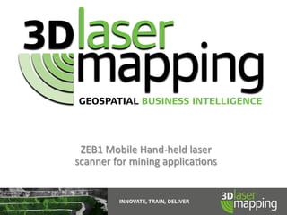 ZEB1	
  Mobile	
  Hand-­‐held	
  laser	
  	
  
scanner	
  for	
  mining	
  applica9ons	
  
 