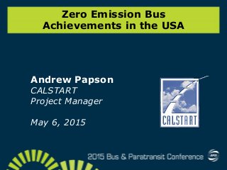 Zero Emission Bus
Achievements in the USA
Andrew Papson
CALSTART
Project Manager
May 6, 2015
 