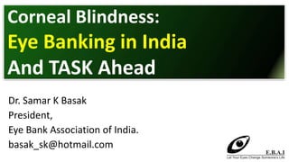 Dr. Samar K Basak
President,
Eye Bank Association of India.
basak_sk@hotmail.com
Corneal Blindness:
Eye Banking in India
And TASK Ahead
 