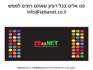 ‫רוצים‬ ‫שאתם‬ ‫רעיון‬ ‫בכל‬ ‫אלינו‬ ‫פנו‬‫לממש‬
info@zebanet.co.il
 