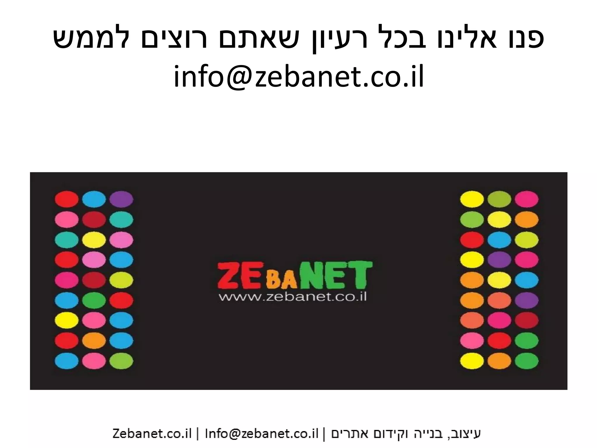 ‫רוצים‬ ‫שאתם‬ ‫רעיון‬ ‫בכל‬ ‫אלינו‬ ‫פנו‬‫לממש‬
info@zebanet.co.il
 