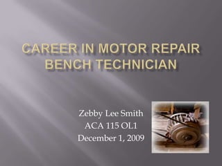 Career in Motor RepairBench Technician Zebby Lee Smith ACA 115 OL1 December 1, 2009 