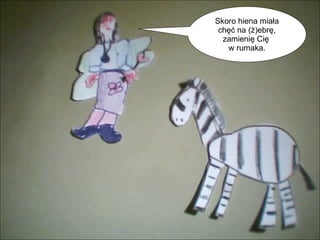 Skoro hiena miała chęć na (ż)ebrę, zamienię Cię  w rumaka. 