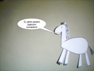 O, jakim jestem pięknym rumakiem! 