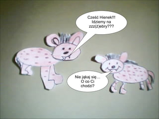 Cześć Hienek!!! Idziemy na zzz(ż)ebry??? Nie jąkaj się… O co Ci chodzi? 