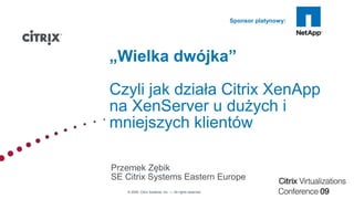 © 2009 Citrix Systems, Inc. — All rights reserved
Sponsor platynowy:
„Wielka dwójka”
Czyli jak działa Citrix XenApp
na XenServer u dużych i
mniejszych klientów
Przemek Zębik
SE Citrix Systems Eastern Europe
 