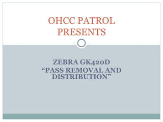 OHCC PATROL
  PRESENTS


   ZEBRA GK420D
“PASS REMOVAL AND
  DISTRIBUTION”
 