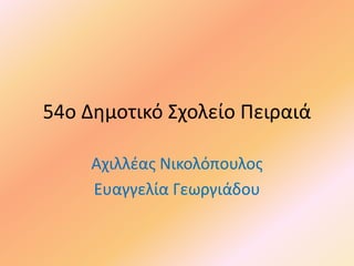 54o Δημοτικό Σχολείο Πειραιά
Αχιλλέας Νικολόπουλος
Ευαγγελία Γεωργιάδου
 