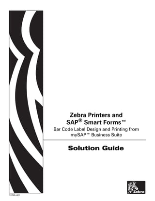 Solution Guide
Zebra Printers and
SAP® Smart Forms™
Bar Code Label Design and Printing from
mySAP™ Business Suite
13760L-001
 
