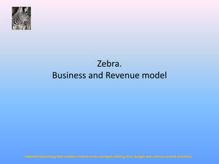 Zebra. Business and Revenue model  Patented technology that enables Projects to be managed withing time, budget and conform to best practtices 