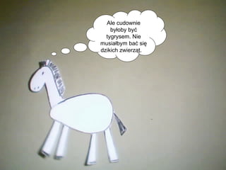 Ale cudownie byłoby być tygrysem. Nie musiałbym bać się dzikich zwierząt.  