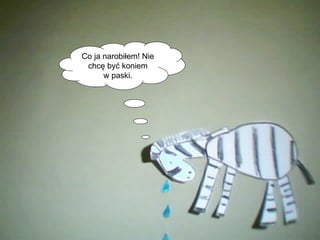 Co ja narobiłem! Nie chcę być koniem  w paski.  