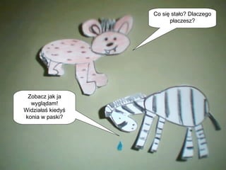 Co się stało? Dlaczego płaczesz? Zobacz jak ja wyglądam! Widziałaś kiedyś konia w paski? 