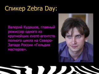Спикер Zebra Day:

 Валерий Кудашов, главный
 режиссер одного из
 крупнейших event-агентств
 полного цикла на Северо-
 Западе России «Гильдия
 мастеров».
 
