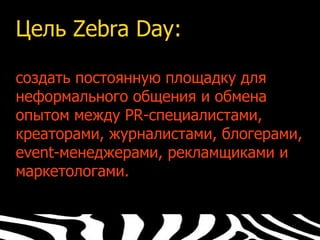 Цель Zebra Day:

создать постоянную площадку для
неформального общения и обмена
опытом между PR-специалистами,
креаторами, журналистами, блогерами,
event-менеджерами, рекламщиками и
маркетологами.
 