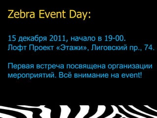 Zebra Event Day:

15 декабря 2011, начало в 19-00.
Лофт Проект «Этажи», Лиговский пр., 74.

Первая встреча посвящена организации
мероприятий. Всё внимание на event!
 