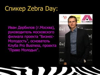 Спикер Zebra Day:

 Иван Дербилов (г.Москва),
 руководитель московского
 филиала проекта "Бизнес-
 Молодость", основатель
 Клуба Pro Business, проекта
 "Право Молодых".
 