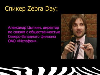 Спикер Zebra Day:

 Александр Цыпкин, директор
 по связям с общественностью
 Северо-Западного филиала
 ОАО «Мегафон».
 