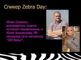 Спикер Zebra Day:

 Игорь Семенук,
 руководитель отдела
 интернет-продвижения, и
 Юлия Козырькова, PR-
 менеджер сети магазинов
 "220 Вольт".
 