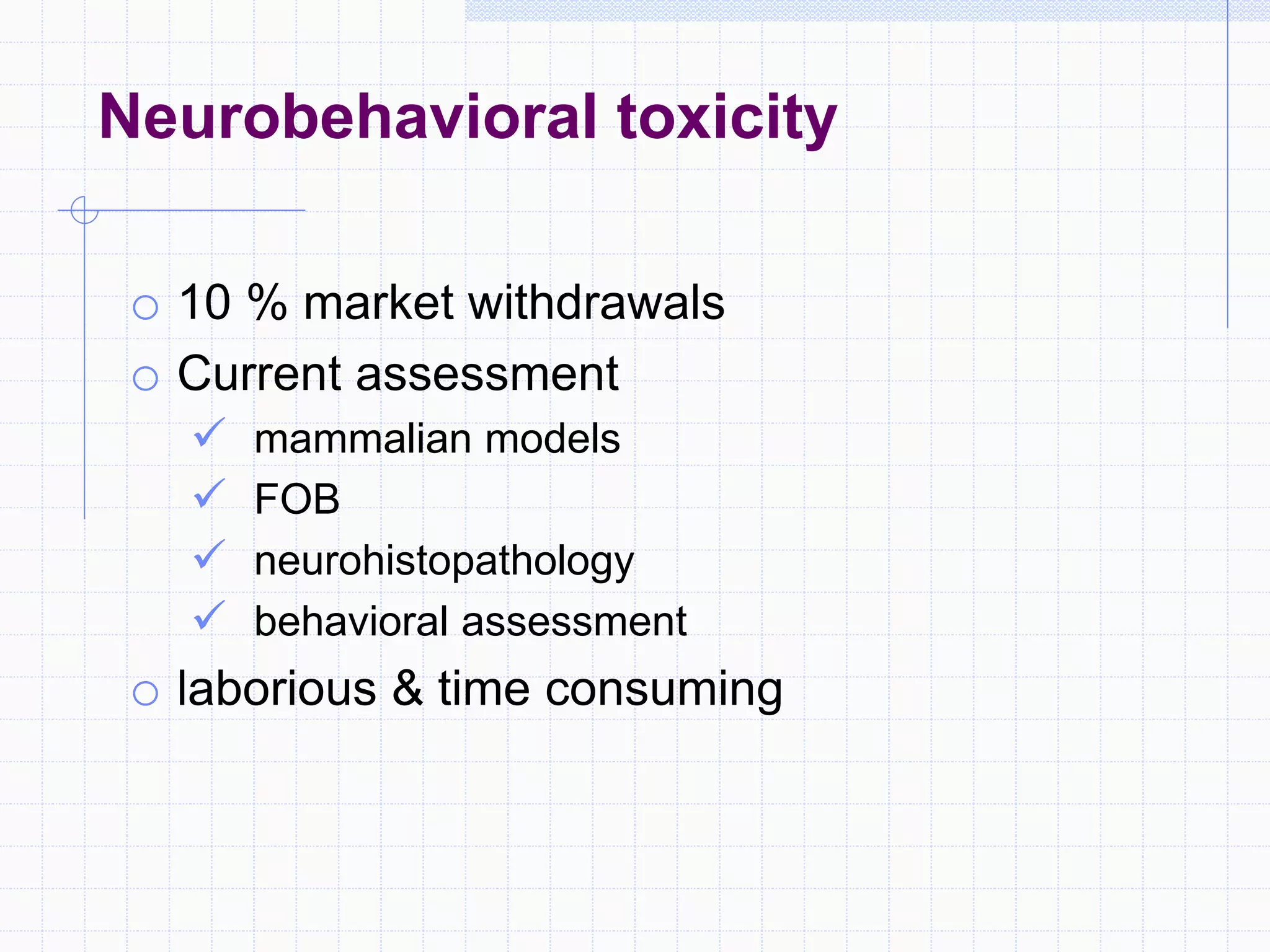 o 10 % market withdrawals
o Current assessment
 mammalian models
 FOB
 neurohistopathology
 behavioral assessment
o laborious & time consuming
Neurobehavioral toxicity
 