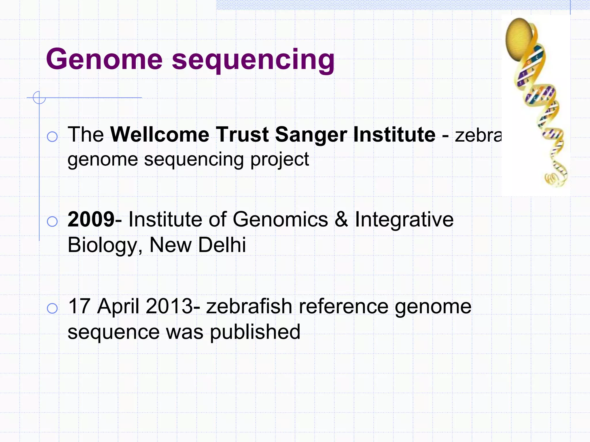 Genome sequencing
o The Wellcome Trust Sanger Institute - zebrafish
genome sequencing project
o 2009- Institute of Genomics & Integrative
Biology, New Delhi
o 17 April 2013- zebrafish reference genome
sequence was published
 