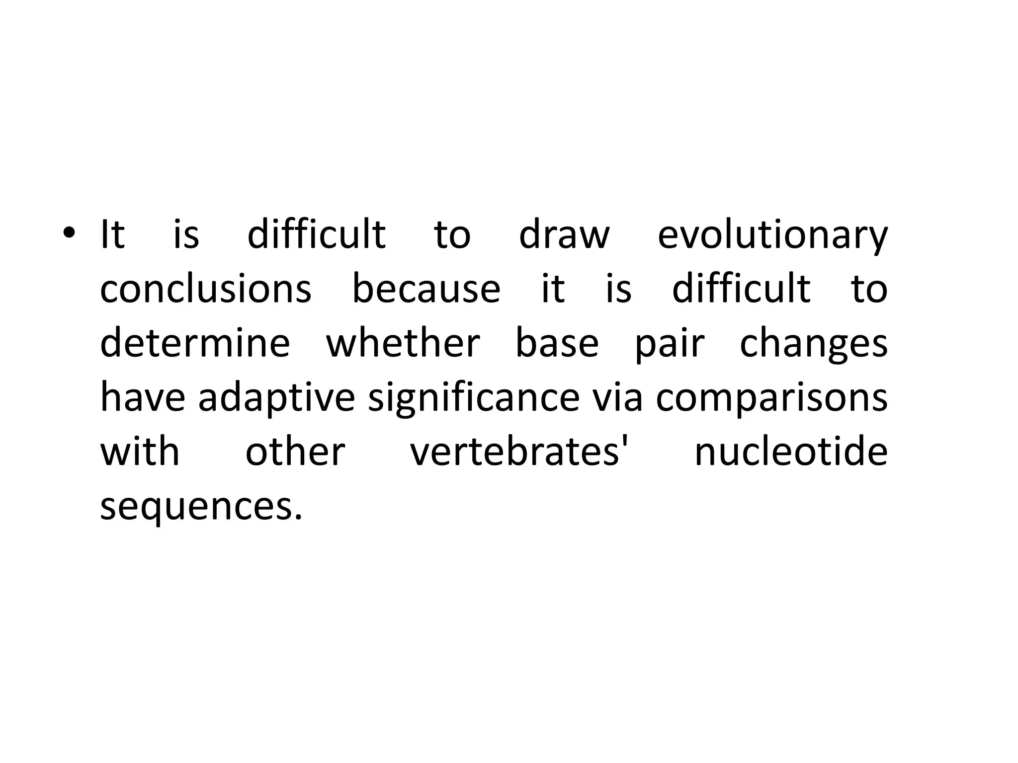 • It is difficult to draw evolutionary
conclusions because it is difficult to
determine whether base pair changes
have adaptive significance via comparisons
with other vertebrates' nucleotide
sequences.
 