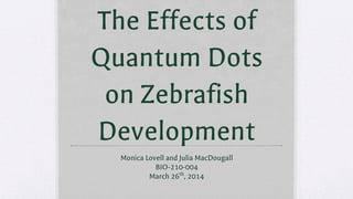 The Effects of
Quantum Dots
on Zebrafish
Development
Monica Lovell and Julia MacDougall
BIO-210-004
March 26th
, 2014
 