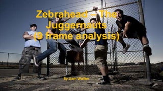 Zebrahead – The
Juggernauts
(9 frame analysis)
By Liam Walker
 