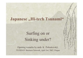 Japanese „Hi-tech Tsunami“


            Surfing on or
           Sinking under?
   Opening remarks by amb. K. Žebrakovský,
  TUESDAY Business Network, April 3rd, 2007, Prague
 