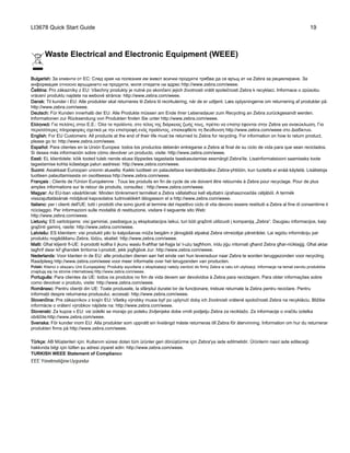 LI3678 Quick Start Guide 19
Waste Electrical and Electronic Equipment (WEEE)
Bulgarish: За клиенти от ЕС: След края на полезния им живот всички продукти трябва да се връщ ат на Zebra за рециклиране. За
информация относно връщането на продукти, моля отидете на адрес http://www.zebra.com/weee.
Čeština: Pro zákazníky z EU: Všechny produkty je nutné po skončení jejich životnosti vrátit společnosti Zebra k recyklaci. Informace o způsobu
vrácení produktu najdete na webové stránce: http://www.zebra.com/weee.
Dansk: Til kunder i EU: Alle produkter skal returneres til Zebra til recirkulering, når de er udtjent. Læs oplysningerne om returnering af produkter på:
http://www.zebra.com/weee.
Deutsch: Für Kunden innerhalb der EU: Alle Produkte müssen am Ende ihrer Lebensdauer zum Recycling an Zebra zurückgesandt werden.
Informationen zur Rücksendung von Produkten finden Sie unter http://www.zebra.com/weee.
Ελληνικά: Για πελάτες στην Ε.Ε.: Όλα τα προϊόντα, στο τέλος της διάρκειας ζωής τους, πρέπει να επιστρ έφονται στην Zebra για ανακύκλωση. Για
περισσότερες πληροφορίες σχετικά με την επιστροφή ενός προϊόντος, επισκεφθείτε τη διεύθυνση http://www.zebra.com/weee στο Διαδίκτυο.
English: For EU Customers: All products at the end of their life must be returned to Zebra for recycling. For information on how to return product,
please go to: http://www.zebra.com/weee.
Español: Para clientes en la Unión Europea: todos los productos deberán entregarse a Zebra al final de su ciclo de vida para que sean reciclados.
Si desea más información sobre cómo devolver un producto, visite: http://www.zebra.com/weee.
Eesti: EL klientidele: kõik tooted tuleb nende eluea lõppedes tagastada taaskasutamise eesmärgil Zebra'ile. Lisainformatsiooni saamiseks toote
tagastamise kohta külastage palun aadressi: http://www.zebra.com/weee.
Suomi: Asiakkaat Euroopan unionin alueella: Kaikki tuotteet on palautettava kierrätettäväksi Zebra-yhtiöön, kun tuotetta ei enää käytetä. Lisätietoja
tuotteen palauttamisesta on osoitteessa http://www.zebra.com/weee.
Français : Clients de l'Union Européenne : Tous les produits en fin de cycle de vie doivent être retournés à Zebra pour recyclage. Pour de plus
amples informations sur le retour de produits, consultez : http://www.zebra.com/weee.
Magyar: Az EU-ban vásárlóknak: Minden tönkrement terméket a Zebra vállalathoz kell eljuttatni újrahasznosítás céljából. A termék
visszajuttatásának módjával kapcsolatos tudnivalókért látogasson el a http://www.zebra.com/weee.
Italiano: per i clienti dell'UE: tutti i prodotti che sono giunti al termine del rispettivo ciclo di vita devono essere restituiti a Zebra al fine di consentirne il
riciclaggio. Per informazioni sulle modalità di restituzione, visitare il seguente sito Web:
http://www.zebra.com/weee.
Lietuvių: ES vartotojams: visi gaminiai, pasibaigus jų eksploatacijos laikui, turi būti grąžinti utilizuoti į kompaniją „Zebra“. Daugiau informacijos, kaip
grąžinti gaminį, rasite: http://www.zebra.com/weee.
Latviešu: ES klientiem: visi produkti pēc to kalpošanas mūža beigām ir jānogādā atpakaļ Zebra otrreizējai pārstrādei. Lai iegūtu informāciju par
produktu nogādāšanu Zebra, lūdzu, skatiet: http://www.zebra.com/weee.
Malti: Għal klijenti fl-UE: il-prodotti kollha li jkunu waslu fl-aħħar tal-ħajja ta' l-użu tagħhom, iridu jiġu rritornati għand Zebra għar-riċiklaġġ. Għal aktar
tagħrif dwar kif għandek tirritorna l-prodott, jekk jogħġbok żur: http://www.zebra.com/weee.
Nederlands: Voor klanten in de EU: alle producten dienen aan het einde van hun levensduur naar Zebra te worden teruggezonden voor recycling.
Raadpleeg http://www.zebra.com/weee voor meer informatie over het terugzenden van producten.
Polski: Klienci z obszaru Unii Europejskiej: Produkty wycofane z eksploatacji naleźy zwrócić do firmy Zebra w celu ich utylizacji. Informacje na temat zwrotu produktów
znajdują się na stronie internetowej http://www.zebra.com/weee.
Português: Para clientes da UE: todos os produtos no fim de vida devem ser devolvidos à Zebra para reciclagem. Para obter informações sobre
como devolver o produto, visite: http://www.zebra.com/weee.
Românesc: Pentru clienţii din UE: Toate produsele, la sfârşitul duratei lor de funcţionare, trebuie returnate la Zebra pentru reciclare. Pentru
informaţii despre returnarea produsului, accesaţi: http://www.zebra.com/weee.
Slovenčina: Pre zákazníkov z krajín EU: Všetky výrobky musia byť po uplynutí doby ich životnosti vrátené spoločnosti Zebra na recykláciu. Bližšie
informácie o vrátení výrobkov nájdete na: http://www.zebra.com/weee.
Slovenski: Za kupce v EU: vsi izdelki se morajo po poteku življenjske dobe vrniti podjetju Zebra za reciklažo. Za informacije o vračilu izdelka
obiščite:http://www.zebra.com/weee.
Svenska: För kunder inom EU: Alla produkter som uppnått sin livslängd måste returneras till Zebra för återvinning. Information om hur du returnerar
produkten finns på http://www.zebra.com/weee.
Türkçe: AB Müşterileri için: Kullanım süresi dolan tüm ürünler geri dönüştürme için Zebra'ya iade edilmelidir. Ürünlerin nasıl iade edileceği
hakkında bilgi için lütfen şu adresi ziyaret edin: http://www.zebra.com/weee.
TURKISH WEEE Statement of Compliance
 