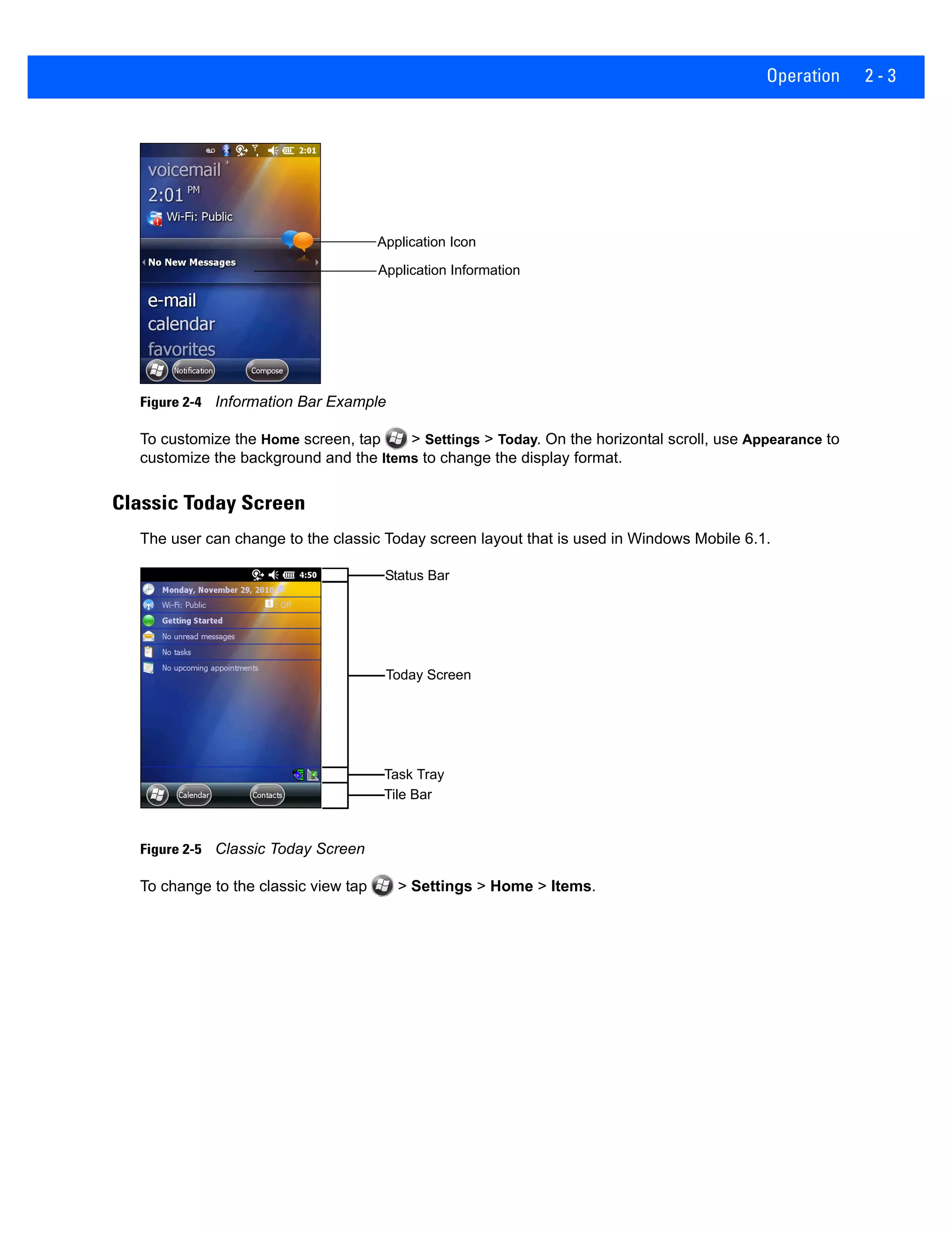 Operation 2 - 3
Figure 2-4 Information Bar Example
To customize the Home screen, tap > Settings > Today. On the horizontal scroll, use Appearance to
customize the background and the Items to change the display format.
Classic Today Screen
The user can change to the classic Today screen layout that is used in Windows Mobile 6.1.
Figure 2-5 Classic Today Screen
To change to the classic view tap > Settings > Home > Items.
Application Icon
Application Information
Tile Bar
Status Bar
Today Screen
Task Tray
 