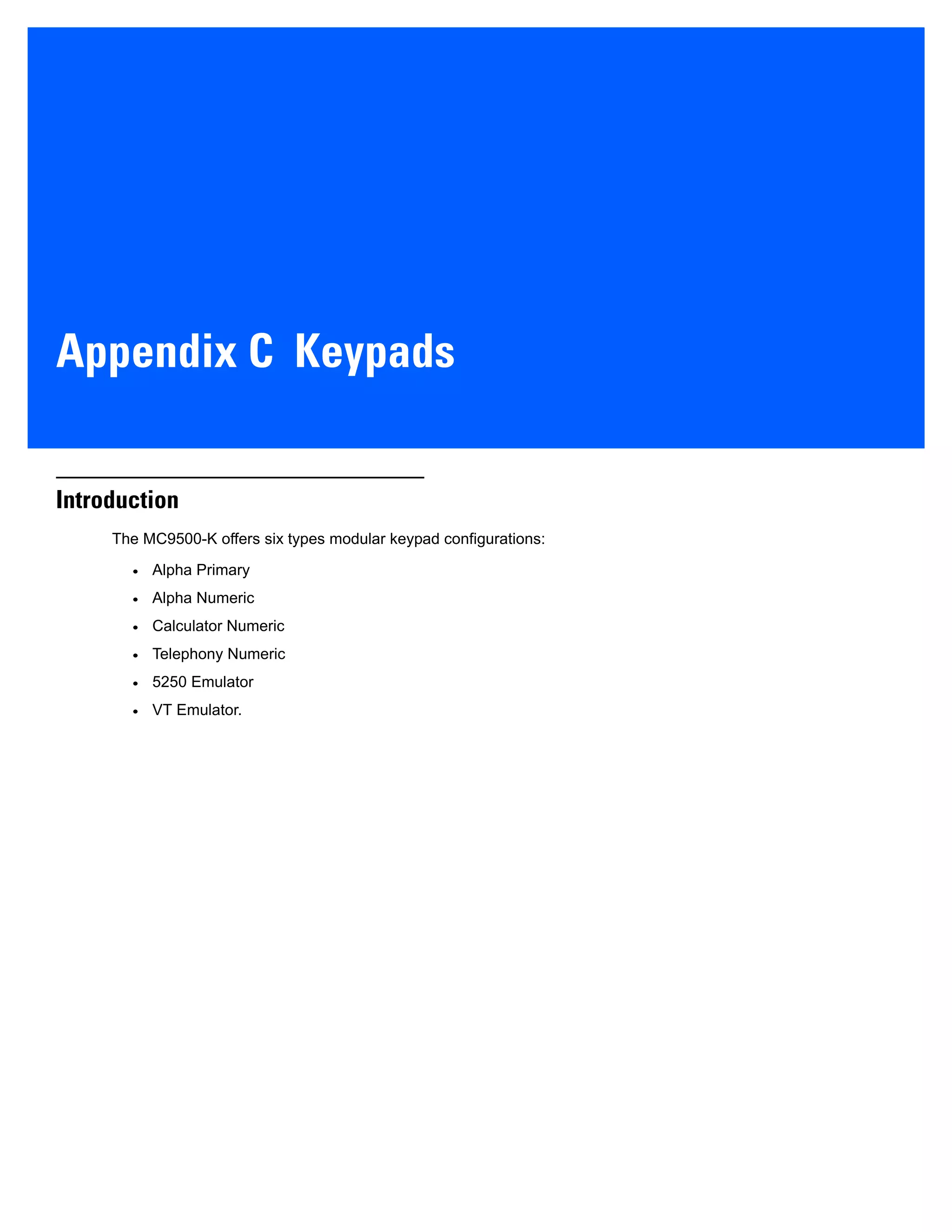 Appendix C Keypads
Introduction
The MC9500-K offers six types modular keypad configurations:
• Alpha Primary
• Alpha Numeric
• Calculator Numeric
• Telephony Numeric
• 5250 Emulator
• VT Emulator.
 