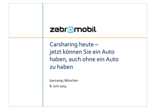 Carsharing	
  heute	
  –	
  
jetzt	
  können	
  Sie	
  ein	
  Auto	
  
haben,	
  auch	
  ohne	
  ein	
  Auto	
  
zu	
  haben	
  
8.	
  Juni	
  2013	
  
Isarcamp,	
  München	
  
 