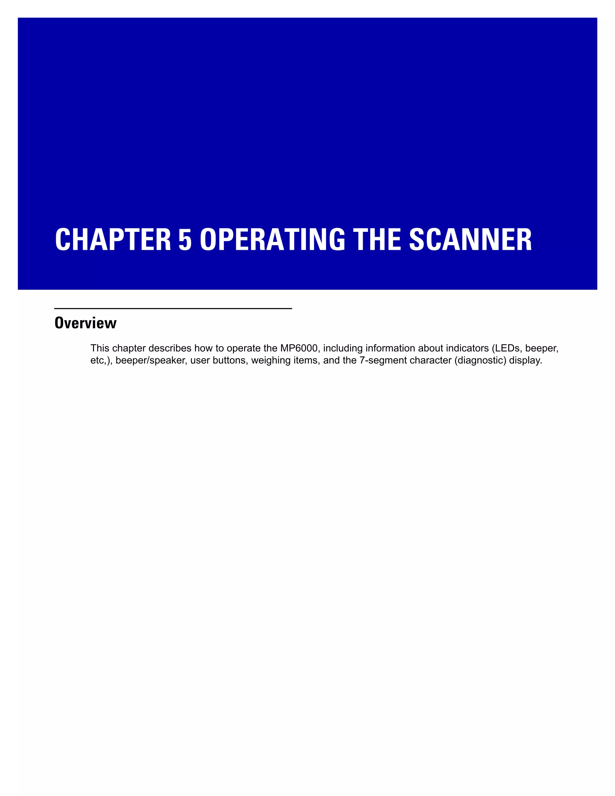 CHAPTER 5 OPERATING THE SCANNER
Overview
This chapter describes how to operate the MP6000, including information about indicators (LEDs, beeper,
etc,), beeper/speaker, user buttons, weighing items, and the 7-segment character (diagnostic) display.
 