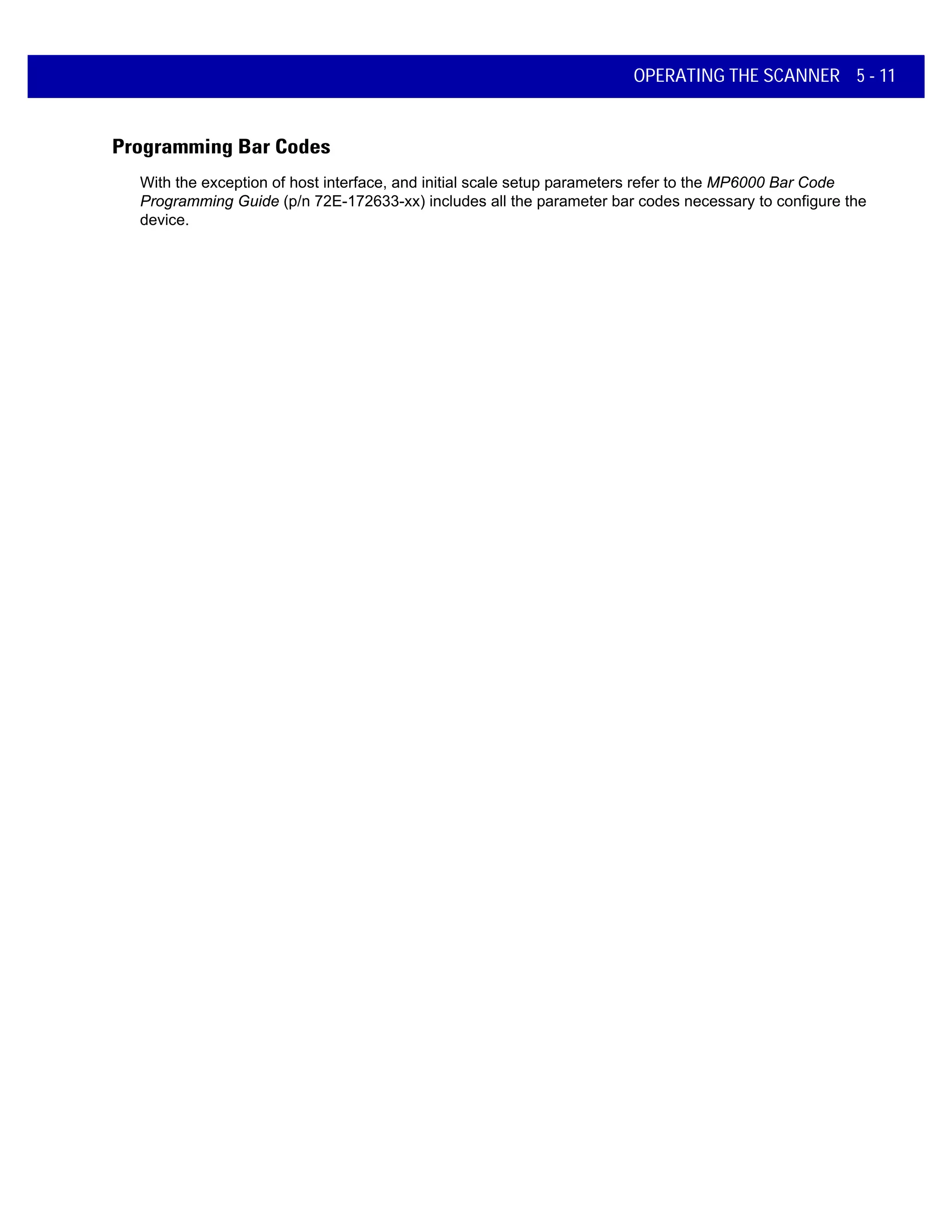 OPERATING THE SCANNER 5 - 11
Programming Bar Codes
With the exception of host interface, and initial scale setup parameters refer to the MP6000 Bar Code
Programming Guide (p/n 72E-172633-xx) includes all the parameter bar codes necessary to configure the
device.
 
