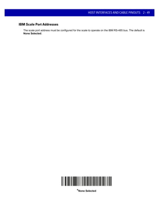 HOST INTERFACES AND CABLE PINOUTS 2 - 49
IBM Scale Port Addresses
The scale port address must be configured for the scale to operate on the IBM RS-485 bus. The default is
None Selected.
*None Selected
 