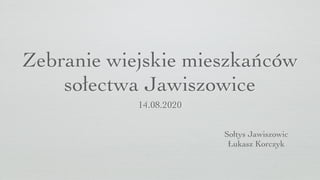 Zebranie wiejskie mieszkańców
sołectwa Jawiszowice
14.08.2020
Sołtys Jawiszowic
Łukasz Korczyk
 