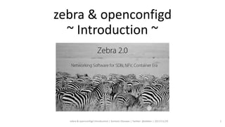 zebra & openconfigd
~ Introduction ~
zebra & openconfigd Introduction | Kentaro Ebisawa | Twitter: @ebiken | 2017/11/29 1
 