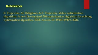 References
E. Trojovska, M. Dehghani, & P. Trojovsky. Zebra optimization
algorithm: A new bio-inspired 504 optimization algorithm for solving
optimization algorithm. IEEE Access, 10, 49445-49473, 2022.
 