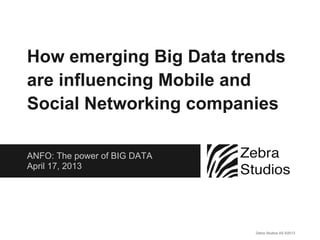 ANFO: The power of BIG DATA
April 17, 2013
How emerging Big Data trends
are influencing Mobile and
Social Networking companies
Zebra Studios AS ©2013
 