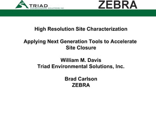 High Resolution Site Characterization
Applying Next Generation Tools to Accelerate
Site Closure
William M. Davis
Triad Environmental Solutions, Inc.
Brad Carlson
ZEBRA
 