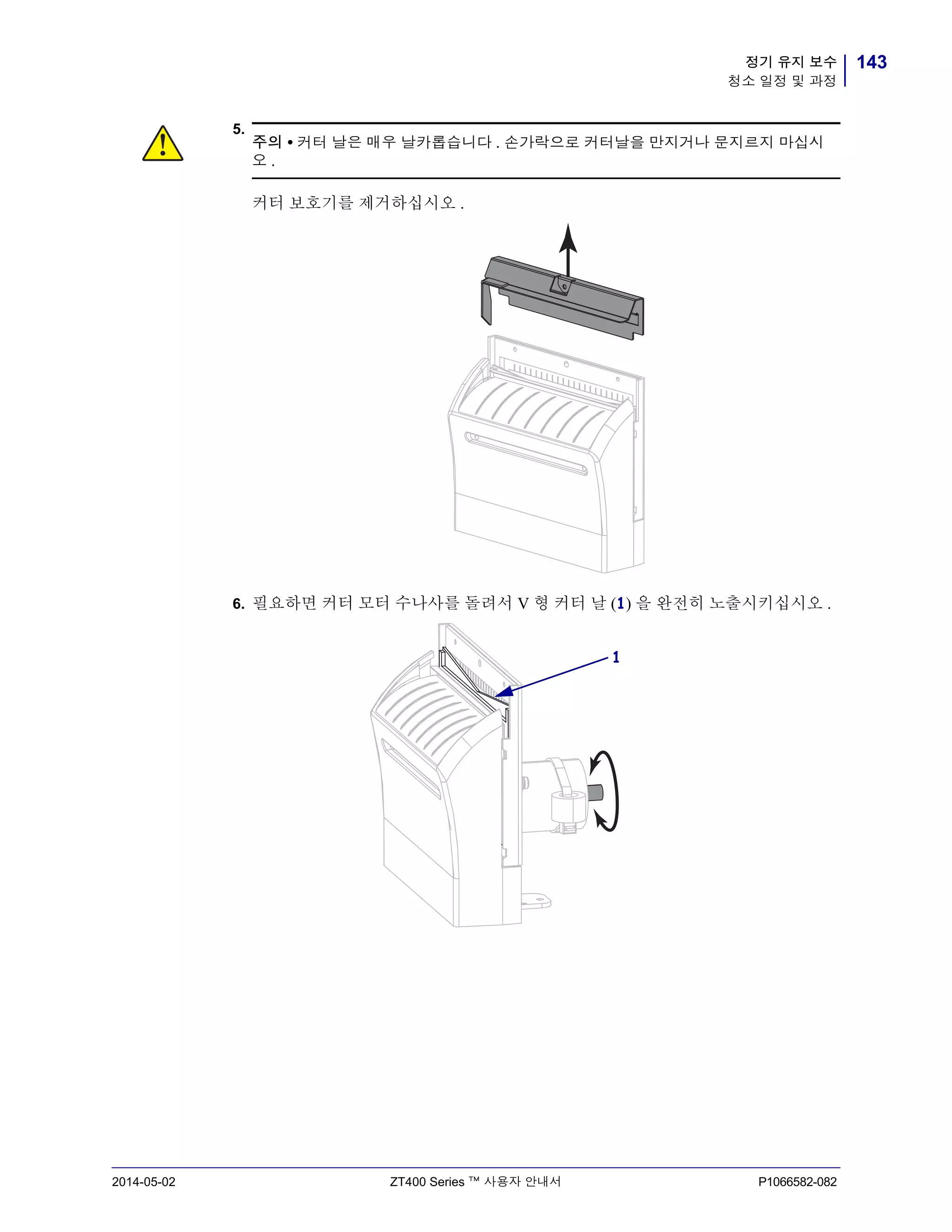 143정기 유지 보수
청소 일정 및 과정
2014-05-02 ZT400 Series ™ 사용자 안내서 P1066582-082
5.
6. 필요하면 커터 모터 수나사를 돌려서 V 형 커터 날 (1) 을 완전히 노출시키십시오 .
주의 • 커터 날은 매우 날카롭습니다 . 손가락으로 커터날을 만지거나 문지르지 마십시
오 .
커터 보호기를 제거하십시오 .
1
 