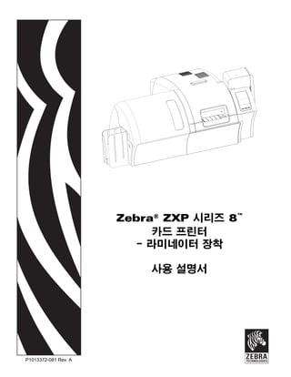 P1013372-081 Rev. A
Zebra®
ZXP 시리즈 8™
카드 프린터
- 라미네이터 장착
사용 설명서
??
 