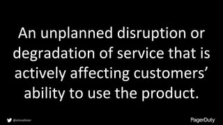 An unplanned disruption or
degradation of service that is
actively affecting customers’
ability to use the product.
@stmcallister
 