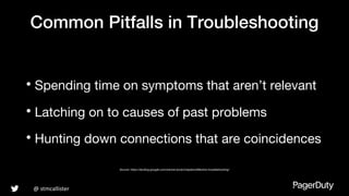 @ stmcallister
Common Pitfalls in Troubleshooting
• Spending time on symptoms that aren’t relevant
• Latching on to causes of past problems
• Hunting down connections that are coincidences
Source: https://landing.google.com/sre/sre-book/chapters/effective-troubleshooting/
 